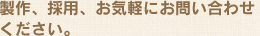 製作、採用、お気軽にお問い合わせください。